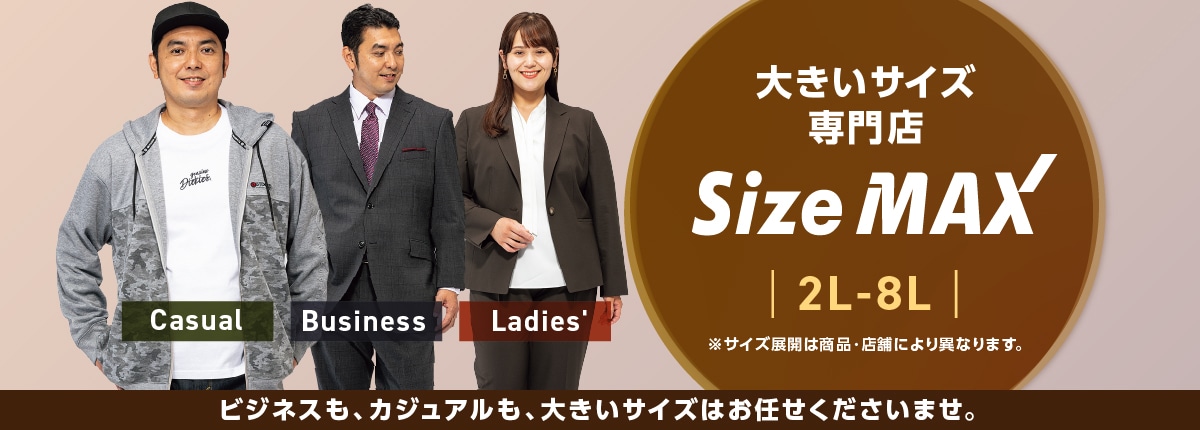 2L~8L 大きいサイズ専門店 ビズねスも、カジュアルも、大きいサイズはおまかせくださいませ。※サイズ展開は商品・店舗により異なります。 サイズマックス