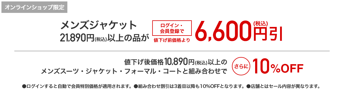 [オンラインショップ限定]メンズジャケット 21,890円（税込）以上の品がログイン・会員登録で値下げ前価格より税込6,600円引 値下げ前価格10,890円(税込)以上のメンズスーツ・ジャケット・フォーマル・コートと組み合わせでさらに10%OFF