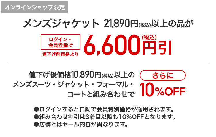 [オンラインショップ限定]メンズジャケット 21,890円（税込）以上の品がログイン・会員登録で値下げ前価格より税込6,600円引 値下げ前価格10,890円(税込)以上のメンズスーツ・ジャケット・フォーマル・コートと組み合わせでさらに10%OFF