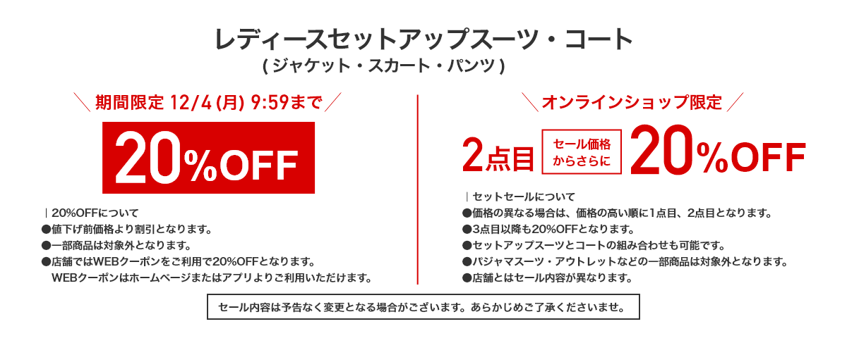 レディースセットアップスーツ・コート（ジャケット・スカート・パンツ） 期間限定12/4(月)9:59まで 20%OFF オンラインショップ限定 2点目セール価格からさらに 20%OFF