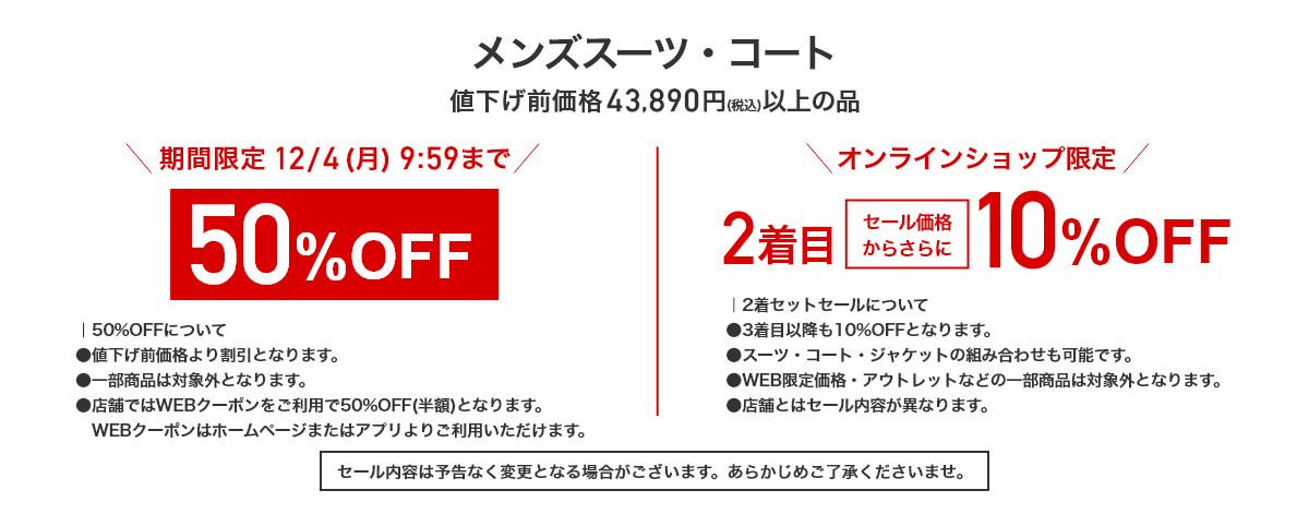 メンズスーツ・コート 値下げ前価格43,890円(税込)以上の品 期間限定12/4(月)9:59まで 50%OFF オンラインショップ限定 2着目セール価格からさらに 10%OFF