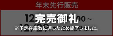 ［完売御礼 ※予定在庫数に達したため終了しました。］年末先行販売 12/19[月]17:00～ 12/29[木]23:59まで