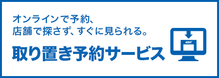 オンラインで予約、店舗で探さず、すぐに見られる。取り置き予約サービス