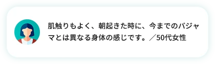 肌触りもよく、朝起きた時に、今までのパジャマとは異なる身体の感じです。／50代女性