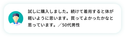 試しに購入しました。続けて着用すると体が軽いように思います。買って良かったかなと思っています。／50代男性