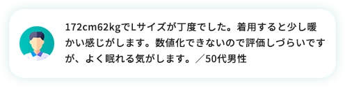 172cm62kgでLサイズが丁度でした。着用すると少し暖かい感じがします。数値化できないので評価しづらいですが、よく眠れる気がします。／50代男性