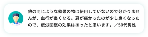 他の同じような効果の物は使用していないので分かりませんが、血行が良くなる。肩が痛かったのが少し良くなったので、疲労回復の効果はあったと思います。／50代男性