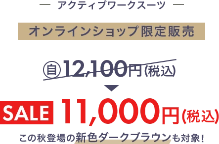 アクティブワークスーツ オンラインショップ限定販売 自社旧価格12,100円(税込)からSALE11,000円(税込)この秋登場の新色ダークブラウンも対象!