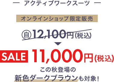 アクティブワークスーツ オンラインショップ限定販売 自社旧価格12,100円(税込)からSALE11,000円(税込)この秋登場の新色ダークブラウンも対象!