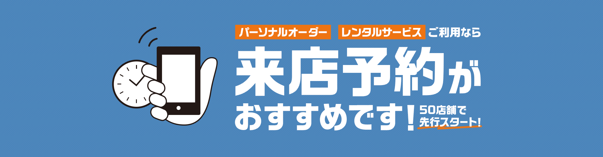 パーソナルオーダー レンタルサービス ご利用なら 来店予約がおすすめです！ 50店舗で先行スタート！