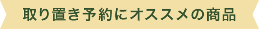 取り置き予約にオススメの商品