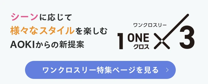 シーンに応じて 様々スタイルを楽しむ AOKIからの新提案 ワンクロスリー ワンクロスリー特集ページを見る