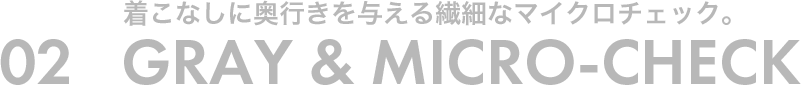 02 着こなしに奥行きを与える繊細なマイクロチェック。GRAY&MICRO-CHECK