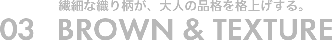 03 繊細な織り柄が、大人の品格を格上げする。BROWN&TEXTURE