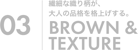 03 繊細な織り柄が、大人の品格を格上げする。BROWN&TEXTURE