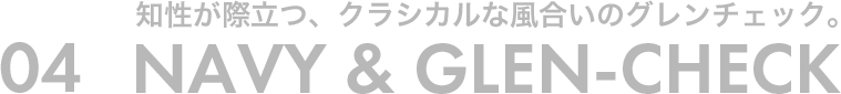 04 知性が際立つ、クラシカルな風合いのグレンチェック。NAVY &GLEN-CHECK