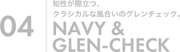 04 知性が際立つ、クラシカルな風合いのグレンチェック。NAVY &GLEN-CHECK