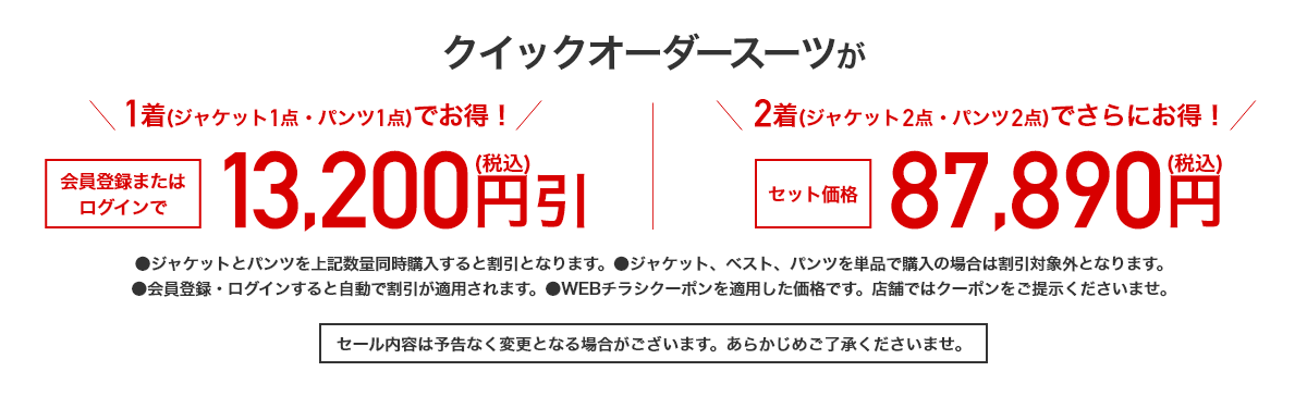 クイックオーダースーツが1着(ジャケット1点・パンツ1点)でお得！会員登録またはログインで13,200円引(税込) 2着(ジャケット2点・パンツ2点)でさらにお得！セット価格87,890円(税込)