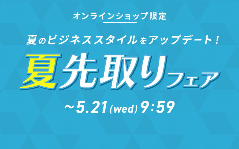 オンラインショップ限定 夏のビジネススタイルをアップデート 夏先取りフェア ~5/21(wed) 9:59