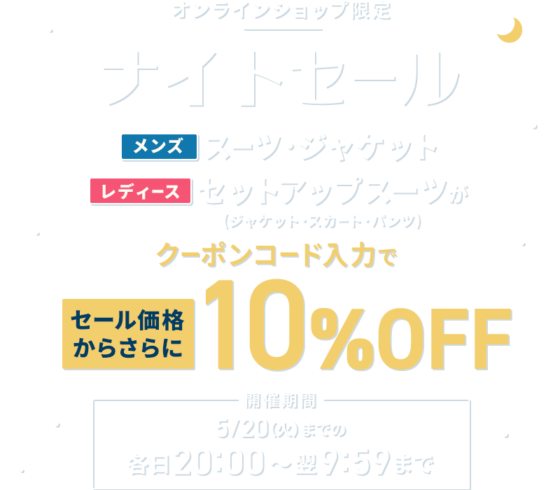 オンラインショップ限定 ナイトセール メンズスーツ・ジャケット レディースセットアップスーツ(ジャケット・スカート・パンツ)がクーポンコード入力でセール価格からさらに10%OFF 開催期間 5/20(火)までの各日20:00～翌9:59