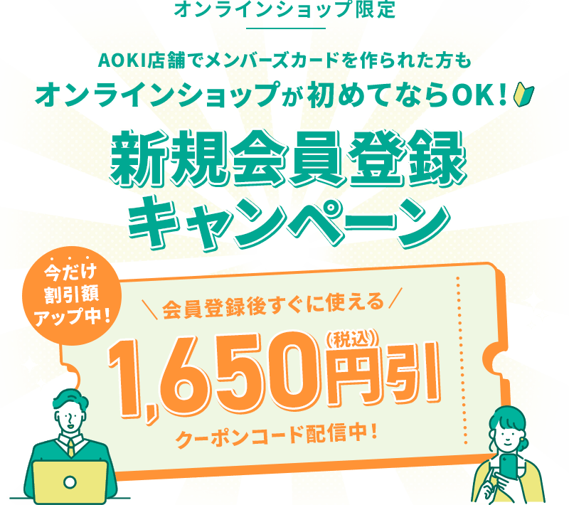 オンラインショップ限定 AOKIオンラインショップを初めてご利用の方に朗報！ 新規会員登録キャンペーン 今だけ割引額アップ中！ 会員登録後すぐに使える 1,650円引(税込)クーポンコード配信中！