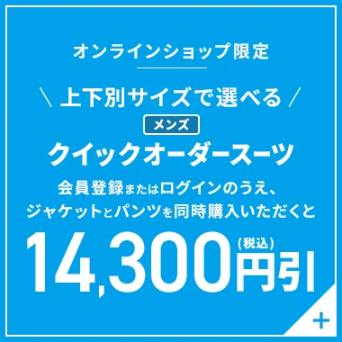 オンラインショップ限定 上下別サイズで選べる メンズクイックオーダースーツ 会員登録またはログインのうえ、ジャケットとパンツを同時にご購入いただくと14,300円引(税込)