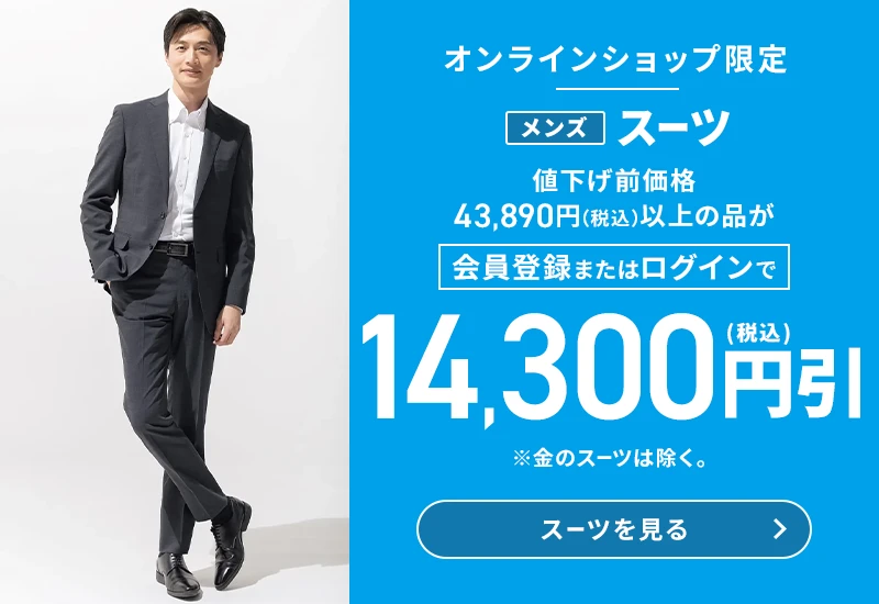 オンラインショップ限定 メンズスーツ 値下げ前価格43,890円(税込)以上の品が会員登録またはログインで14,300円引(税込) ※金のスーツは除く。 スーツを見る