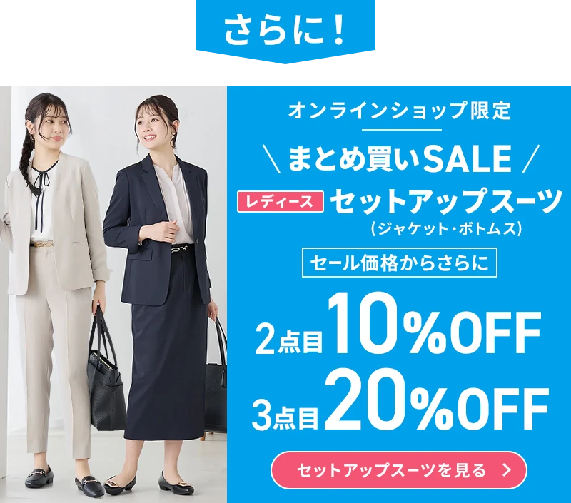さらに！ オンラインショップ限定 まとめ買いSALE レディースセットアップスーツ（ジャケット・ボトムス） セール価格からさらに2点目10％OFF 3点目20％OFF セットアップスーツを見る