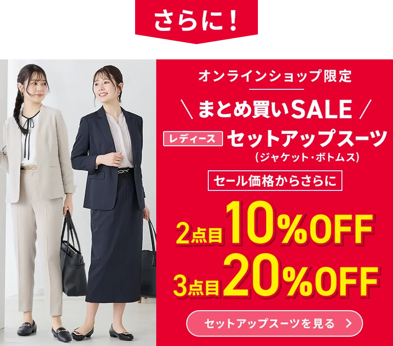 さらに！ オンラインショップ限定 まとめ買いSALE レディースセットアップスーツ（ジャケット・ボトムス） セール価格からさらに2点目10％OFF 3点目20％OFF セットアップスーツを見る