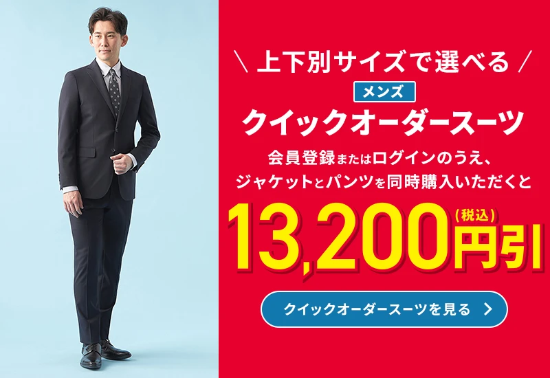 上下別サイズで選べる メンズクイックオーダースーツ 会員登録またはログインのうえ、ジャケットとパンツを同時にご購入いただくと13,200円引(税込) クイックオーダースーツを見る