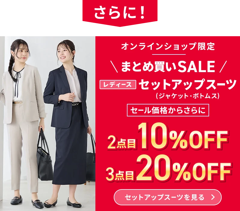 さらに！ オンラインショップ限定 まとめ買いSALE レディースセットアップスーツ（ジャケット・ボトムス） セール価格からさらに2点目10％OFF 3点目20％OFF セットアップスーツを見る