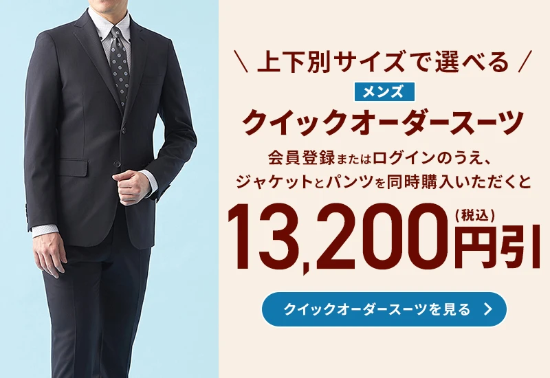 上下別サイズで選べる メンズクイックオーダースーツ 会員登録またはログインのうえ、ジャケットとパンツを同時にご購入いただくと13,200円引(税込) クイックオーダースーツを見る