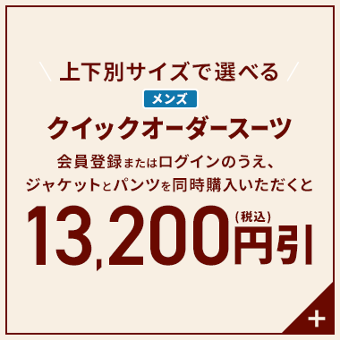 上下別サイズで選べる メンズクイックオーダースーツ 会員登録またはログインのうえ、ジャケットとパンツを同時にご購入いただくと13,200円引(税込)