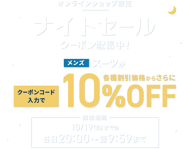 オンラインショップ限定 ナイトセール クーポン配信中！ メンズスーツがクーポンコード入力で各種割引価格からさらに10%OFF 開催期間 10/19(日)までの各日20:00～翌9:59