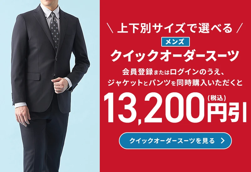 上下別サイズで選べる メンズクイックオーダースーツ 会員登録またはログインのうえ、ジャケットとパンツを同時にご購入いただくと13,200円引(税込) クイックオーダースーツを見る