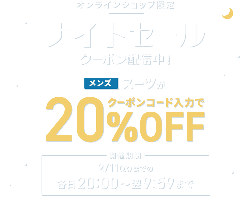 オンラインショップ限定 ナイトセール クーポン配信中！ メンズスーツがクーポンコード入力で20%OFF 開催期間 2/11(水)までの各日20:00～翌9:59