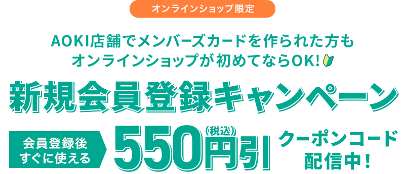 オンラインショップ限定 AOKI店舗でメンバーズカードを作られた方もオンラインショップが初めてならOK！ 新規会員登録キャンペーン 会員登録後すぐに使える550円(税込)引 クーポンコード配信中！