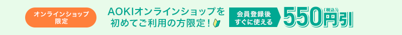オンラインショップ限定 AOKIオンラインショップを初めてご利用の方限定！ 会員登録後すぐに使える550円(税込)引
