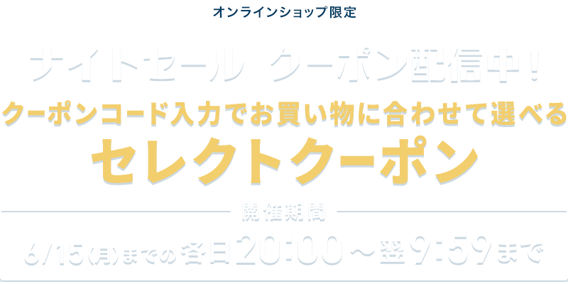 オンラインショップ限定 ナイトセール クーポン配信中！ お買い物に合わせて選べるセレクトクーポン 最大15%OFF 開催期間 6/15(月)までの各日20:00~翌9:59まで