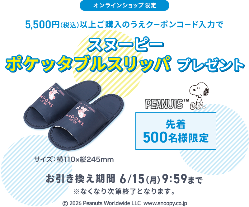 オンラインショップ限定 5,500円(税込)以上ご購入のうえクーポンコード入力でスヌーピーポケッタブルスリッパプレゼント 先着500名様限定 お引き換え期間 6/15(月) 9:59まで ※なくなり次第終了となります。