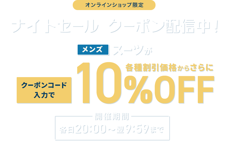 オンラインショップ限定 ナイトセール クーポン配信中! メンズスーツがクーポンコード入力で各種割引価格からさらに10%OFF 開催期間 各日20:00~翌9:59まで