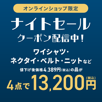 オンラインショップ限定 ナイトセール クーポン配信中！ ワイシャツ・ネクタイ・ベルト・ニットなど 値下げ後価格4,389円(税込)の品が4点で13,200円(税込)