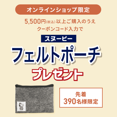 オンラインショップ限定 5,500円(税込)以上ご購入のうえクーポンコード入力でスヌーピーフェルトポーチプレゼント 先着390名様限定