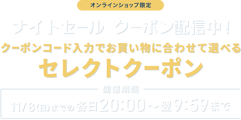 オンラインショップ限定 ナイトセール クーポン配信中! お買い物に合わせて選べるセレクトクーポン 最大15%OFF 開催期間 11/8(日)までの各日20:00~翌9:59まで