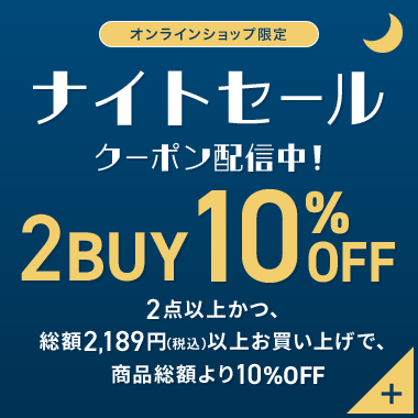オンラインショップ限定 ナイトセール クーポン配信中！ 2BUY10%OFF 2点以上かつ、総額2,189円以上お買い上げで、商品総額より10％OFF