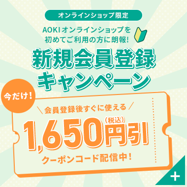 オンラインショップ限定 AOKIオンラインショップを初めてご利用の方に朗報！ 新規会員登録キャンペーン 今だけ！ 会員登録後すぐに使える 1,650円引(税込)クーポンコード配信中！