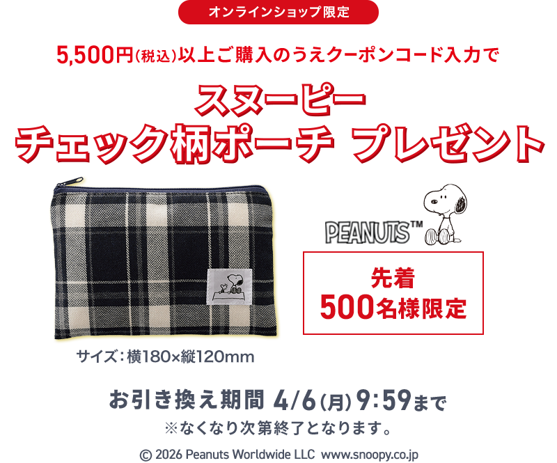 オンラインショップ限定 5,500円(税込)以上ご購入のうえクーポンコード入力でスヌーピーチェック柄ポーチプレゼント 先着500名様限定 お引き換え期間 4/6(月) 9:59まで ※なくなり次第終了となります。