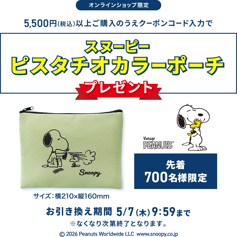 オンラインショップ限定 5,500円(税込)以上ご購入のうえクーポンコード入力でスヌーピーピスタチオカラーポーチプレゼント 先着700名様限定 お引き換え期間 5/7(木) 9:59まで ※なくなり次第終了となります。