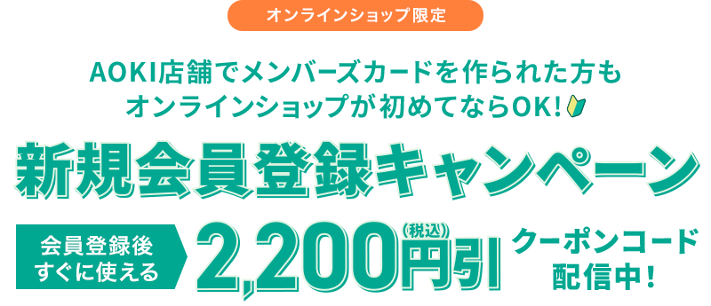 オンラインショップ限定 AOKI店舗でメンバーズカードを作られた方もオンラインショップが初めてならOK! 新規会員登録キャンペーン 会員登録後すぐに使える2,200円(税込)引 クーポンコード配信中!