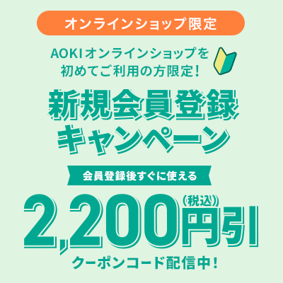 オンラインショップ限定 AOKIオンラインショップを初めてご利用の方限定！ 新規会員登録キャンペーン 会員登録後すぐに使える2,200円(税込)引 クーポンコード配信中！